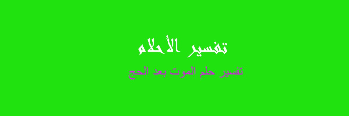 تفسير الموت بعد الحج في المنام رؤيا الاحلام