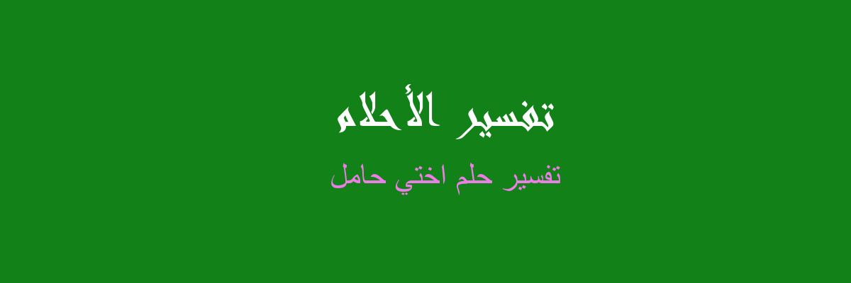 تفسير رؤية أختي الحامل في المنام