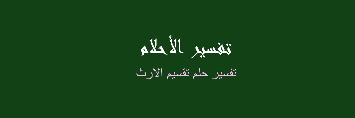 تفسير تقسيم الارث في المنام رؤيا الاحلام