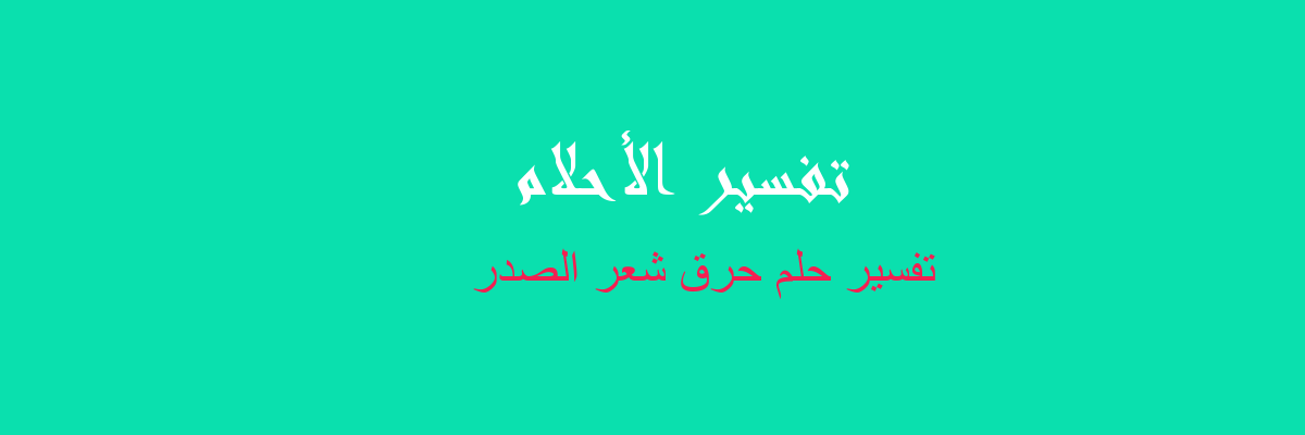تفسير حرق شعر الصدر في المنام رؤيا الاحلام