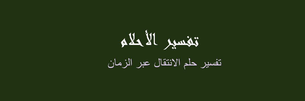 تفسير الانتقال عبر الزمان في المنام رؤيا الاحلام