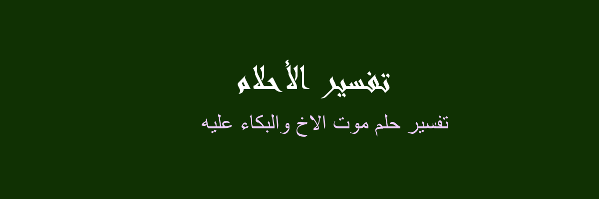 تفسير حلم وفاة الاخ والبكاء عليه للمرأة العازبة