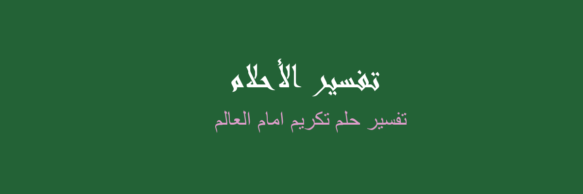 تفسير تكريم امام العالم في المنام رؤيا الاحلام