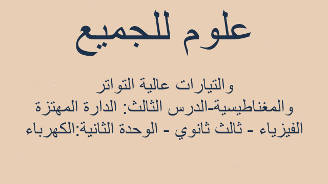 الفيزياء - ثالث ثانوي - الوحدة الثانية:الكهرباء والمغناطيسية-الدرس الثالث: الدارة المهتزة والتيارات عالية التواتر