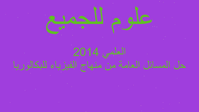 حل المسائل العامة من منهاج الفيزياء للبكالوريا العلمي 2014
