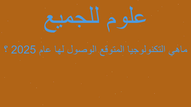 ماهي التكنولوجيا المتوقع الوصول لها عام 2025 ؟