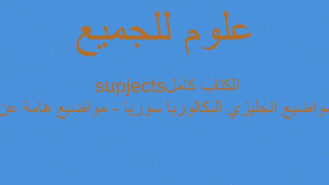 مواضيع انجليزي البكالوريا سوريا - مواضيع هامة عن الكتاب كامل supjects مواضيع انجليزي البكالوريا سوريا - مواضيع هامة عن الكتاب كامل supjects