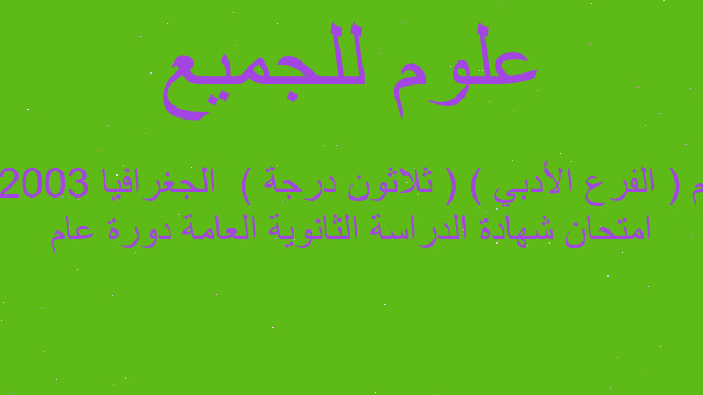 امتحان شهادة الدراسة الثانوية العامة دورة عام 2003 م ( الفرع الأدبي ) ( ثلاثون درجة )  الجغرافيا