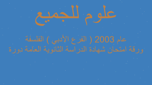 ورقة امتحان شهادة الدراسة الثانوية العامة دورة عام 2003 ( الفرع الأدبي ) الفلسفة