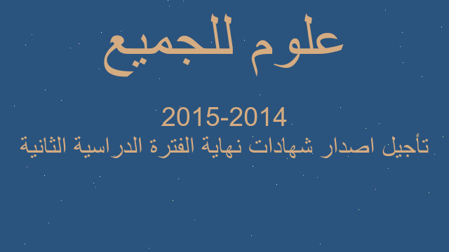 تأجيل اصدار شهادات نهاية الفترة الدراسية الثانية 2014-2015