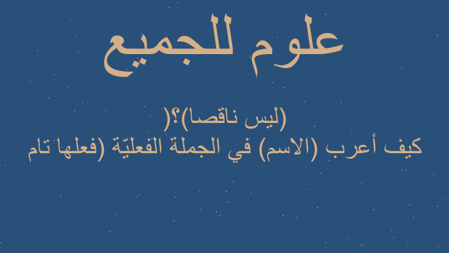 كيف أعرب (الاسم) في الجملة الفعليّة (فعلها تام )(ليس ناقصا)؟