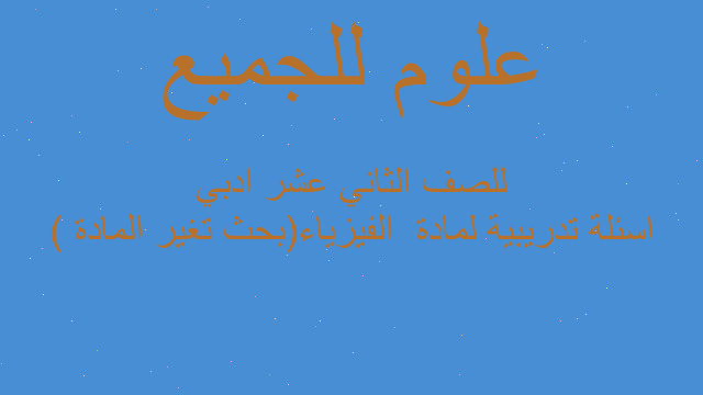 اسئلة تدريبية لمادة  الفيزياء(بحث تغير المادة ) للصف الثاني عشر ادبي