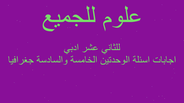 اجابات اسئلة الوحدتين الخامسة والسادسة جغرافيا للثاني عشر ادبي