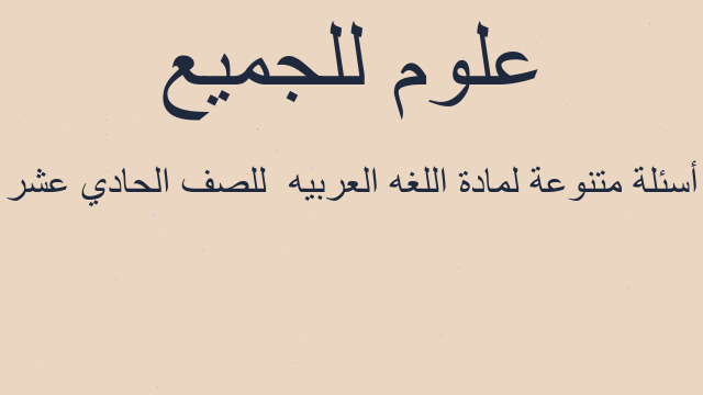 أسئلة متنوعة لمادة اللغه العربيه  للصف الحادي عشر