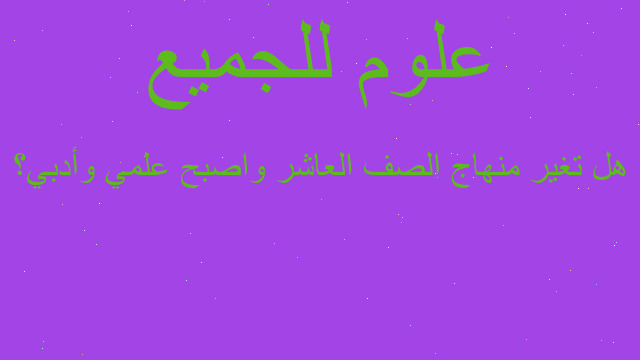 هل تغير منهاج الصف العاشر واصبح علمي وأدبي؟