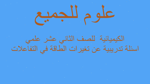 اسئلة تدريبية عن تغيرات الطاقة في التفاعلات الكيميائية  للصف الثاني عشر علمي