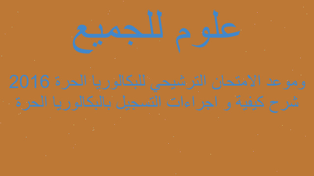 شرح كيفية و اجراءات التسجيل بالبكالوريا الحرة 2016 وموعد الامتحان الترشيحي للبكالوريا الحرة