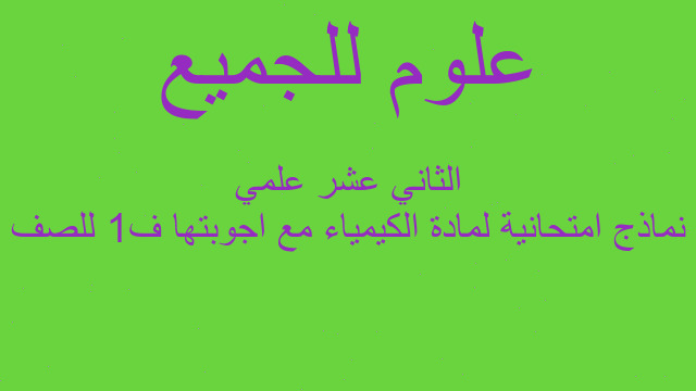 نماذج امتحانية لمادة الكيمياء مع اجوبتها ف1 للصف الثاني عشر علمي