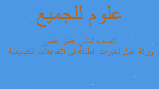 ورقة عمل تغيرات الطاقة في التفاعلات الكيميائية  للصف الثاني عشر علمي