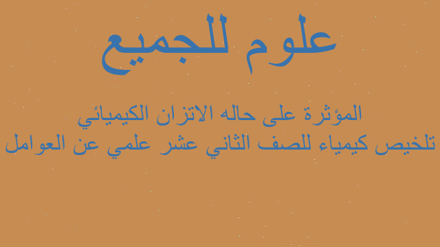 تلخيص كيمياء للصف الثاني عشر علمي عن العوامل المؤثرة على حاله الاتزان الكيميائي