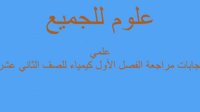 إجابات مراجعة الفصل الأول كيمياء للصف الثاني عشر علمي