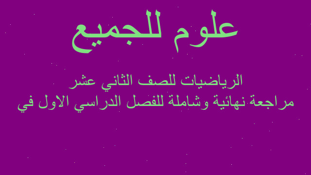 مراجعة نهائية وشاملة للفصل الدراسي الاول في الرياضيات للصف الثاني عشر
