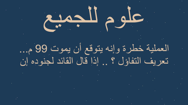 تعريف التفاؤل ؟ .. إذا قال القائد لجنوده إن العملية خطرة وإنه يتوقع أن يموت 99 م...