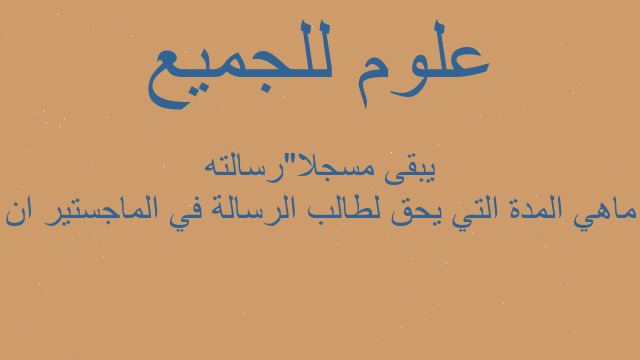 ماهي المدة التي يحق لطالب الرسالة في الماجستير ان يبقى مسجلا"رسالته