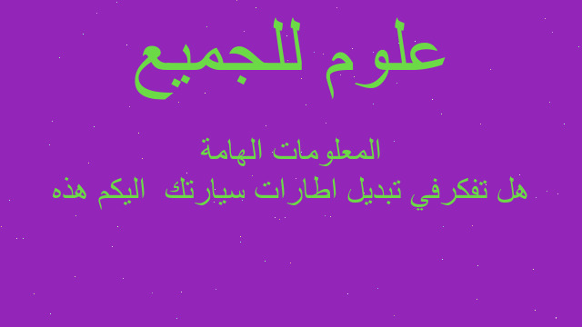 هل تفكرفي تبديل اطارات سيارتك  اليكم هذه المعلومات الهامة