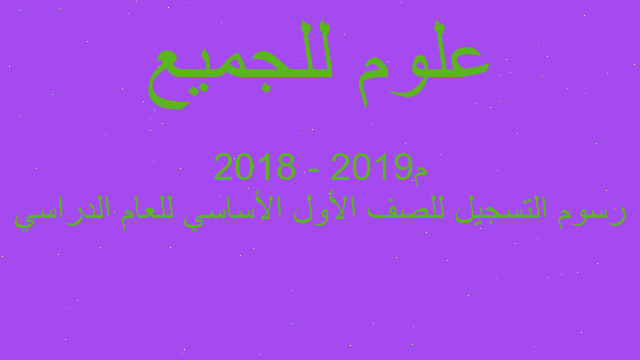 رسوم التسجيل للصف الأول الأساسي للعام الدراسي 2018 - 2019م