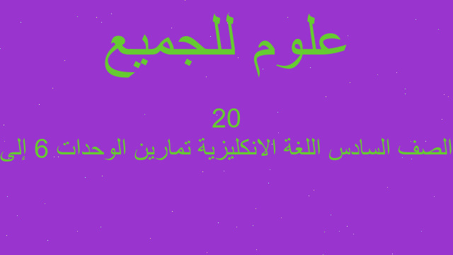 الصف السادس اللغة الانكليزية تمارين الوحدات 6 إلى 20