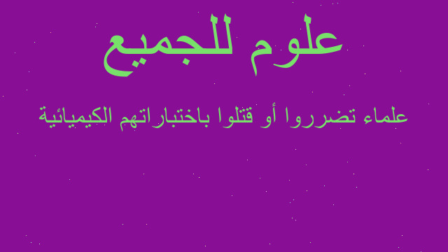 علماء تضرروا أو قتلوا باختباراتهم الكيميائية علماء تضرروا أو قتلوا باختباراتهم الكيميائية